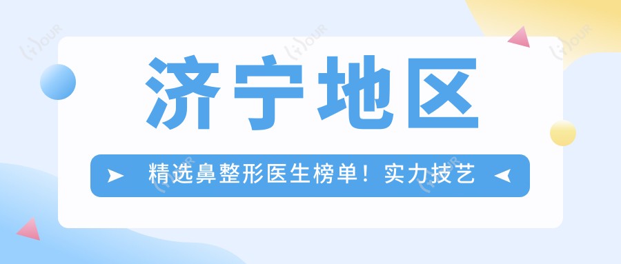 济宁地区精选鼻整形医生榜单!实力技艺网友热赞!医生风采新呈现