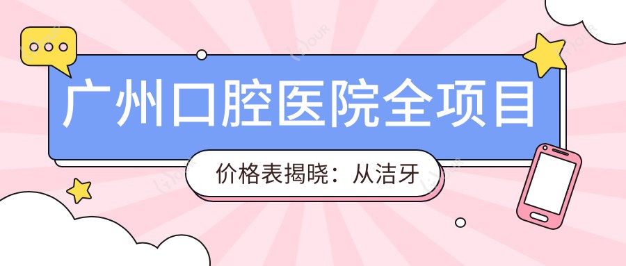 广州口腔医院全项目价格表揭晓:从洁牙到种植牙详细费用,低至99元起多面览尽