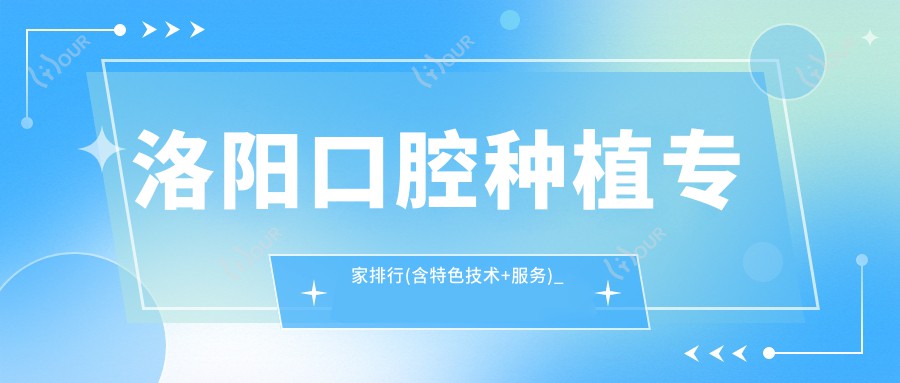 洛阳口腔种植医生排行(含特色技术+服务)_牙齿种植优选指南