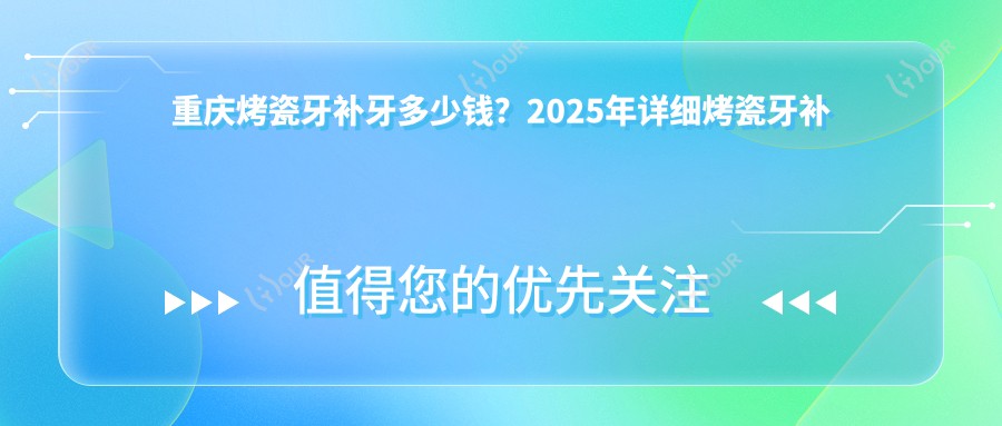 重庆烤瓷牙补牙多少钱?2025年详细烤瓷牙补牙价目表