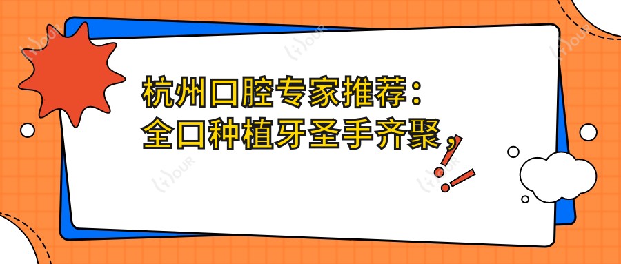 杭州口腔医生推荐：全口种植牙出名医生齐聚，技术精细，口碑优良！