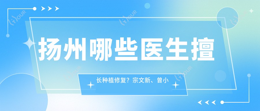 扬州哪些医生擅长种植修复?宗文新、曾小法及李绍军医生备受推荐