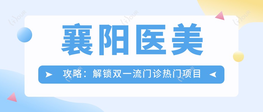 襄阳医美攻略：解锁双优等门诊热门项目价格，热玛吉等你来探