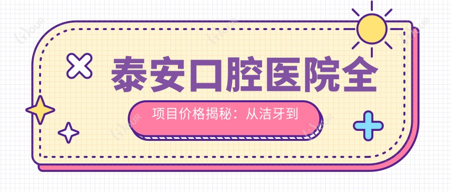 泰安口腔医院全项目价格揭秘：从洁牙到种植牙多面覆盖，费用低至98元起
