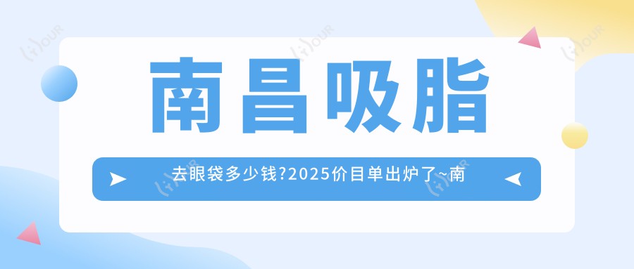 南昌吸脂去眼袋多少钱?2025价目单出炉了~南昌吸脂去眼袋收费价格快看!