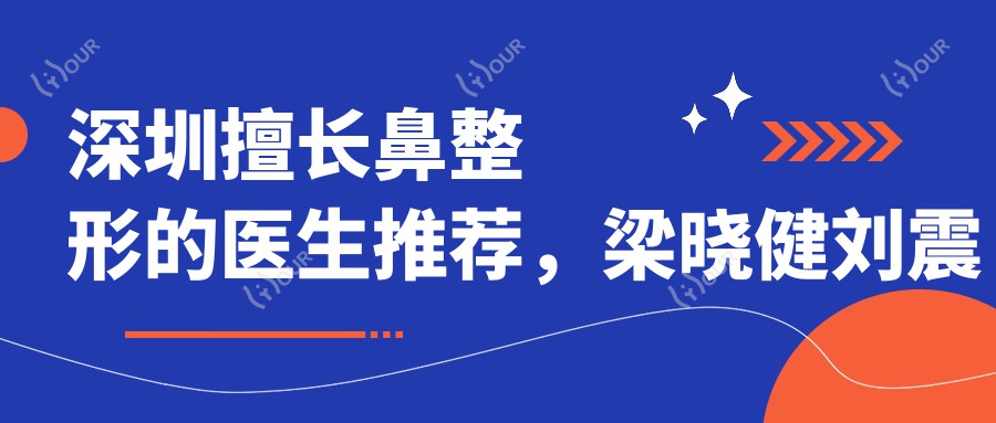 深圳擅长鼻整形的医生推荐,梁晓健刘震东郭杰等医生领衔