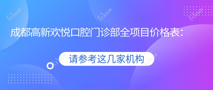 成都高新欢悦口腔门诊部全项目价格表:拔牙到正颌详尽费用,种植牙半口全口实惠
