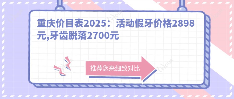 重庆价目表2025:活动假牙价格2898元,牙齿脱落2700元起