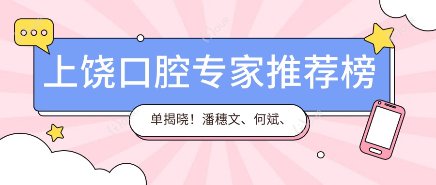 上饶口腔医生推荐榜单揭晓！潘穗文、何斌、杨凡擅长牙齿修复矫正受好评！