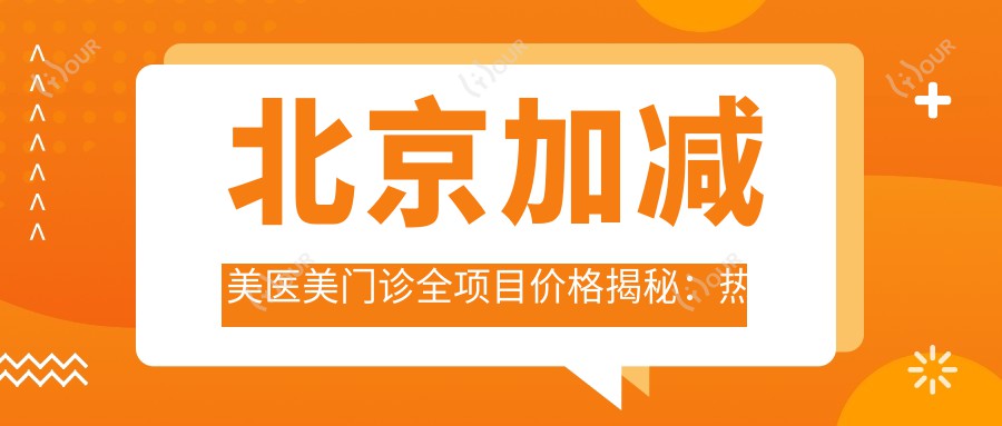 北京加减美医美门诊全项目价格揭秘:热门玻尿酸隆鼻费用一览