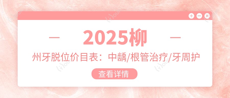2025柳州牙脱位价目表:中龋/根管治疗/牙周护理等牙脱位价格一览