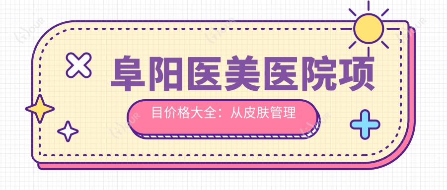 阜阳医美医院项目价格大全:从皮肤管理到整形手术,多面价格表低至8800元起