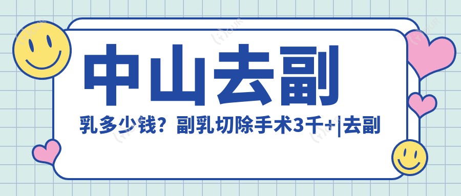 中山去副乳多少钱？副乳切除手术3千+|去副乳失败修复7.4千+，附10家高人气医院价目单！