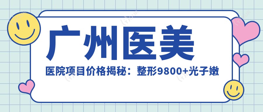 广州医美医院项目价格揭秘:整形9800+光子嫩肤1200元起实惠之选