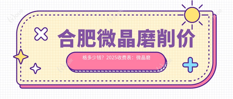 合肥微晶磨削价格多少钱?2025收费表:微晶磨削500元起、srt-100疤痕放疗6000元起