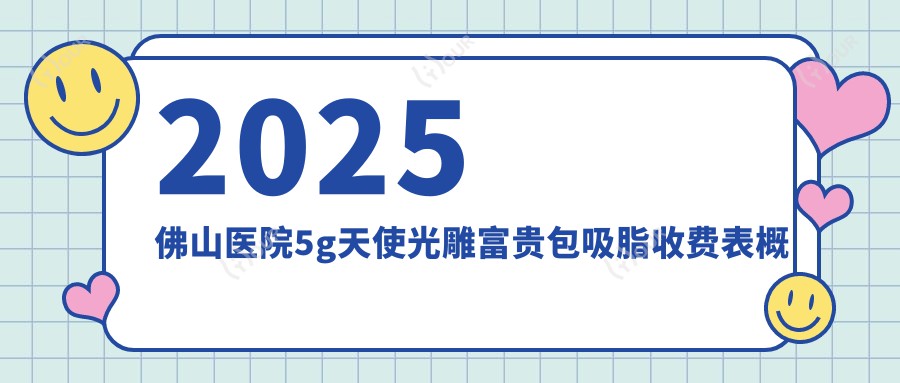 2025佛山医院5g天使光雕富贵包吸脂收费表概览！附高人气医院排名榜！