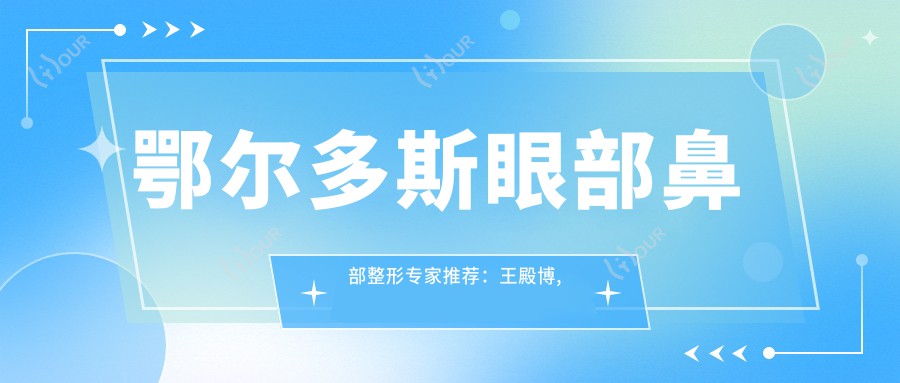 鄂尔多斯眼部鼻部整形医生推荐:王殿博, 刘育凤, 董彭涛技艺精细