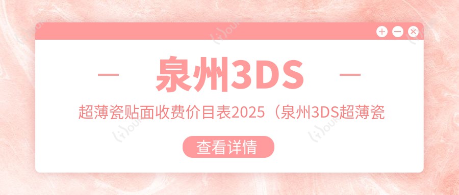 泉州3DS超薄瓷贴面收费价目表2025(泉州3DS超薄瓷贴面价格一览表)