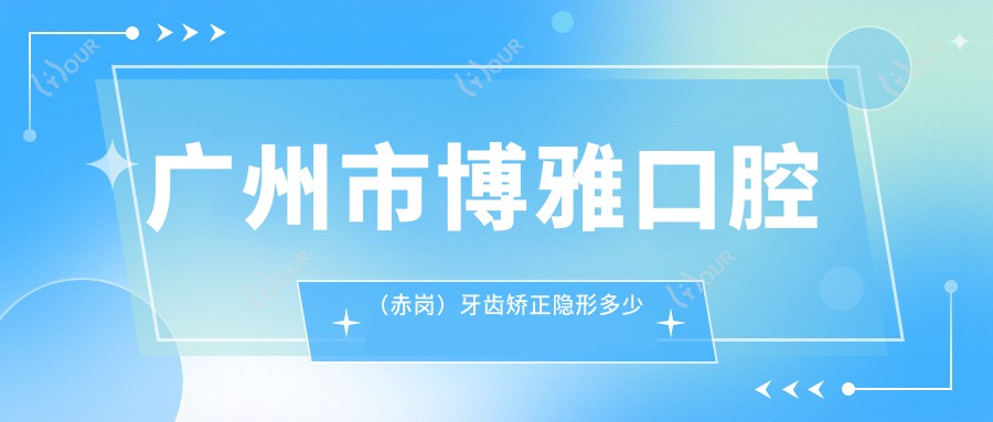 广州市博雅口腔(赤岗)牙齿矫正隐形多少钱?正畸2W+ 美白5K+ 种牙1.5W+