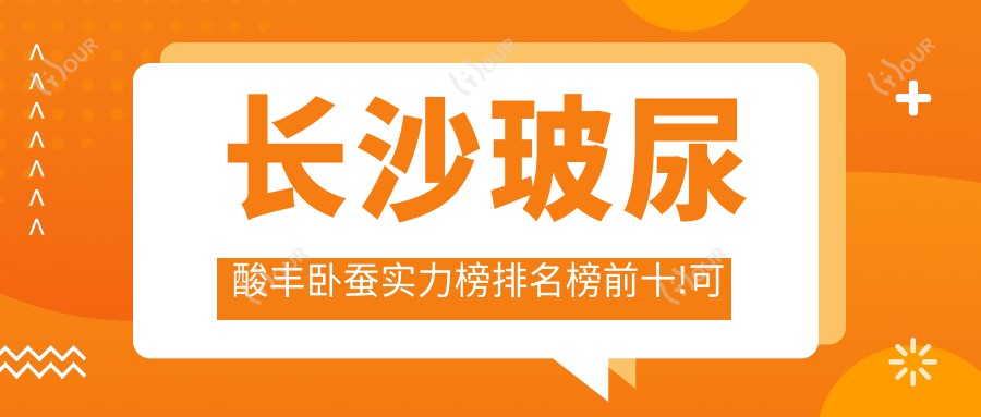 长沙玻尿酸丰卧蚕实力榜排名榜前十!可以收藏起来了!