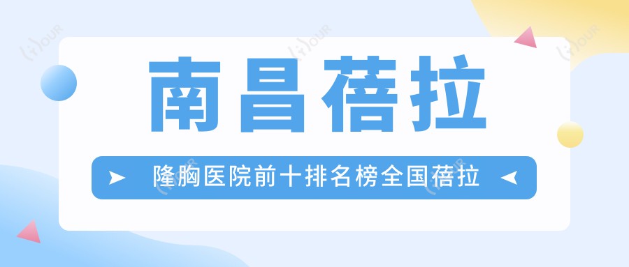 南昌蓓拉隆胸医院前十排名榜国内蓓拉隆胸手术排行医院揭晓!