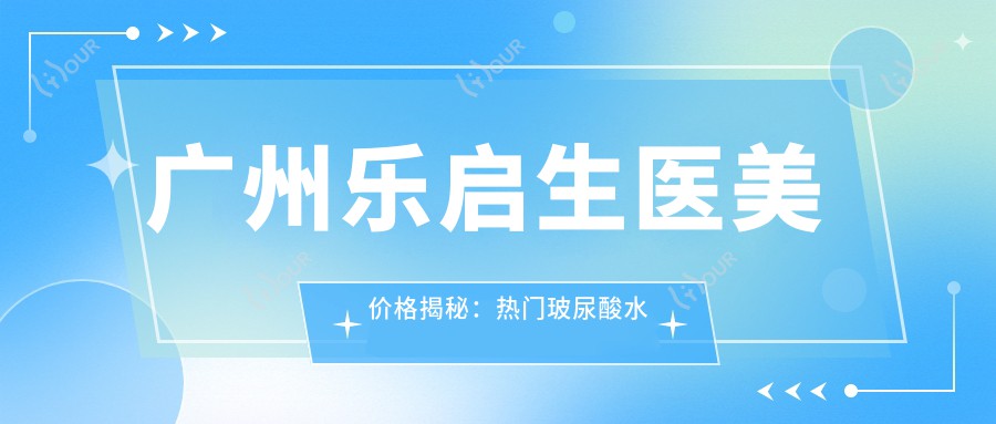 广州乐启生医美价格揭秘:热门玻尿酸抗衰老项目费用一览