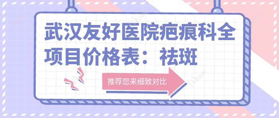 武汉友好医院疤痕科全项目价格表:祛斑美肤2999+|眼部整形3980+|下颌角轮廓调整8800+|全身吸脂实惠+鼻综合6680+更多详情