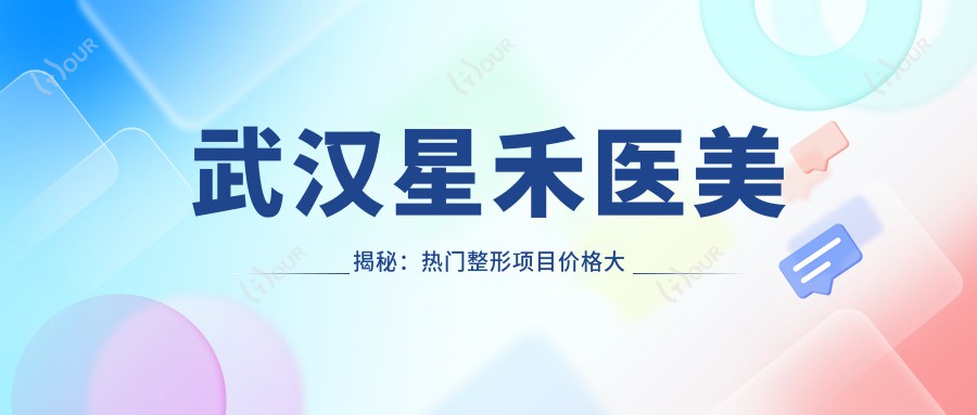武汉星禾医美揭秘:热门整形项目价格大公开,变好看不踩坑!