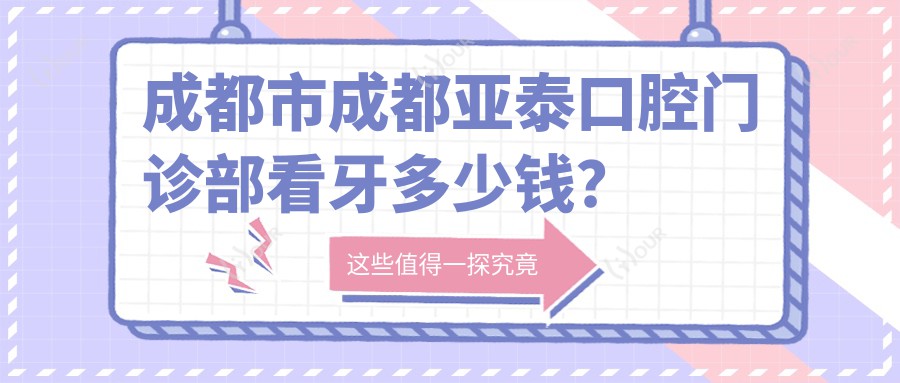 成都市成都亚泰口腔门诊部看牙多少钱?牙齿矫正2W+ 烤瓷牙3K-8K 全瓷牙4K-1W