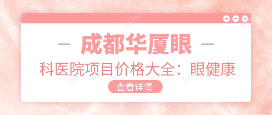 成都华厦眼科医院项目价格大全:眼健康检查实惠+白内障手术费用明细+多项眼科治疗优惠