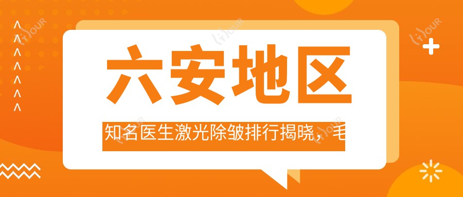 六安地区有名医生激光除皱排行揭晓,毛倩倩、申洪国、翁上乔等医生备受推崇