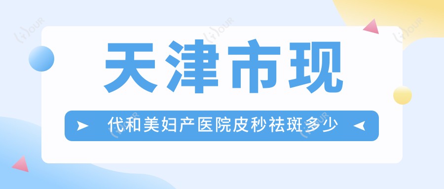 天津市现代和美妇产医院皮秒祛斑多少钱?光子嫩肤3K+ 私密紧致1W+ 微创提升2W+