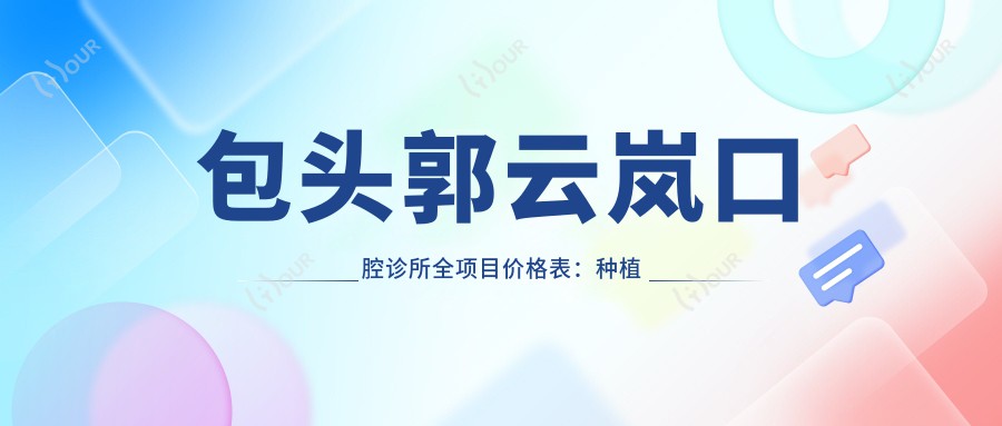 包头郭云岚口腔诊所全项目价格表:种植牙精细方案+烤瓷牙修复+根管治疗服务+牙齿矫正费用一览