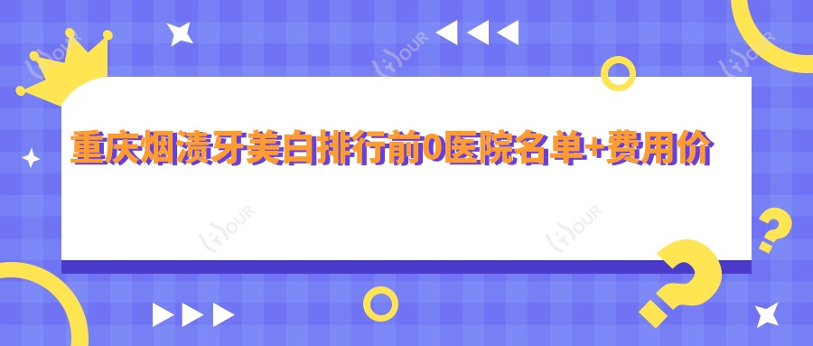 重庆烟渍牙美白排行前0医院名单+费用价目单展示!实力强经验比较丰富