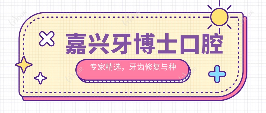 嘉兴牙博士口腔医生精选,牙齿修复与种植好医生推荐