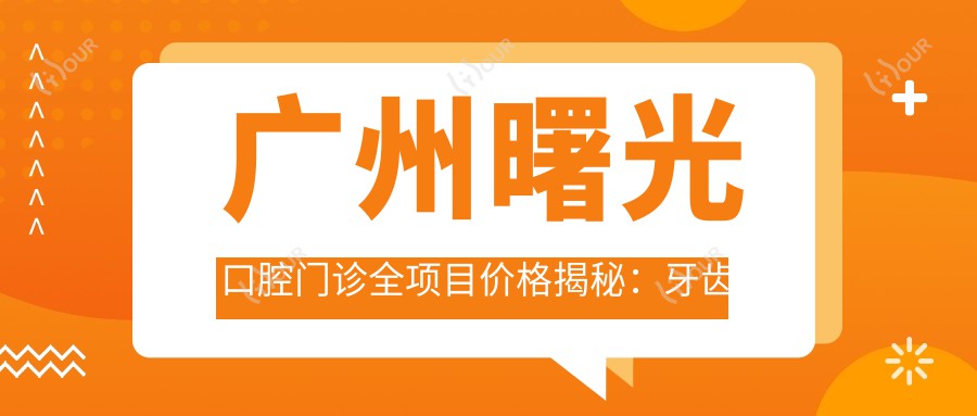 广州曙光口腔门诊全项目价格揭秘:牙齿矫正美白种植一网打尽