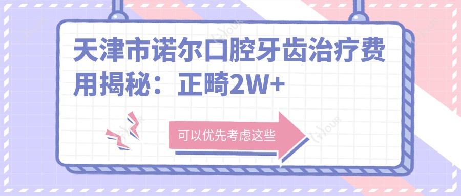 天津市诺尔口腔牙齿治疗费用揭秘:正畸2W+ 种植牙1W5+ 美白套餐3K+