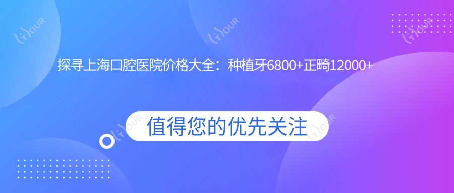 探寻上海口腔医院价格大全:种植牙6800+正畸12000+补牙300元起,实惠价目表详解