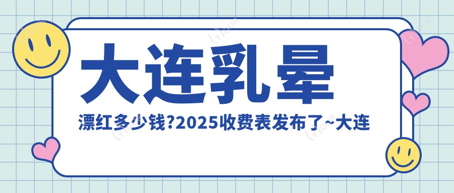 大连乳晕漂红多少钱?2025收费表发布了~大连乳晕漂红收费标准抓紧看!