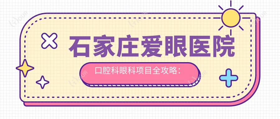 石家庄爱眼医院口腔科眼科项目全攻略：近视矫正&白内障手术价格一览