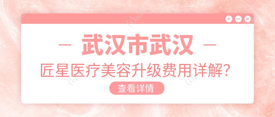 武汉市武汉匠星医疗美容升级费用详解?双眼皮8K+隆鼻1.5W+皮肤管理年卡5K+