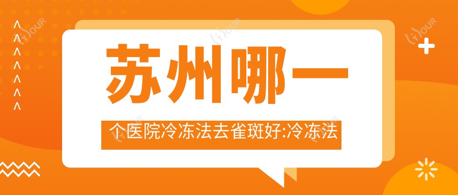 苏州哪一个医院冷冻法去雀斑好:冷冻法去雀斑医院十大名单更新