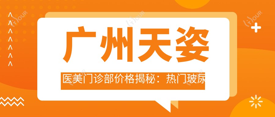 广州天姿医美门诊部价格揭秘:热门玻尿酸等项目费用一览