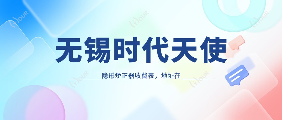 无锡时代天使隐形矫正器收费表，地址在无锡锡山区/梁溪区/江阴市时代天使隐形矫正器价格在24259-38650元
