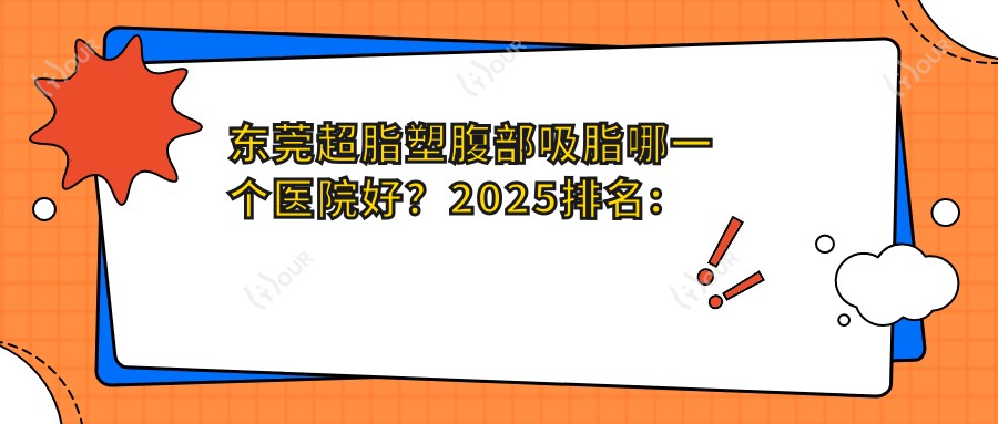 东莞超脂塑腹部吸脂哪一个医院好?2025排名:东莞和谐医疗美容|蕴育堂医疗门诊|奈瑞儿医疗美容门诊部等上榜!附价目表
