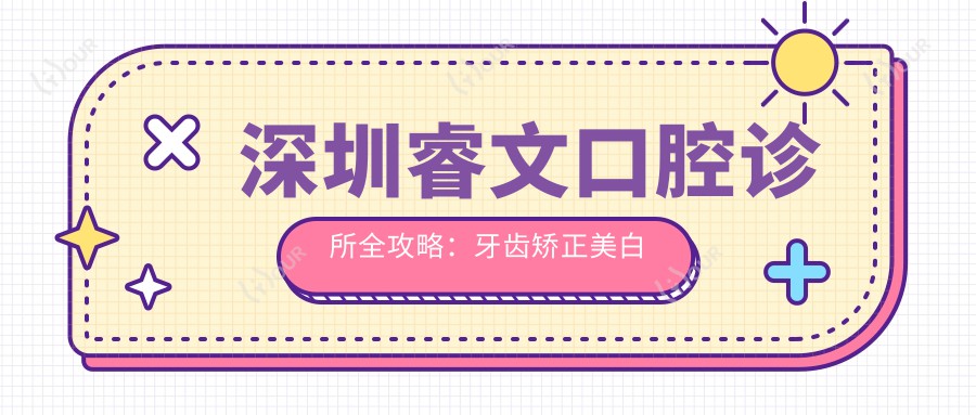 深圳睿文口腔诊所全攻略:牙齿矫正美白种植价格一览
