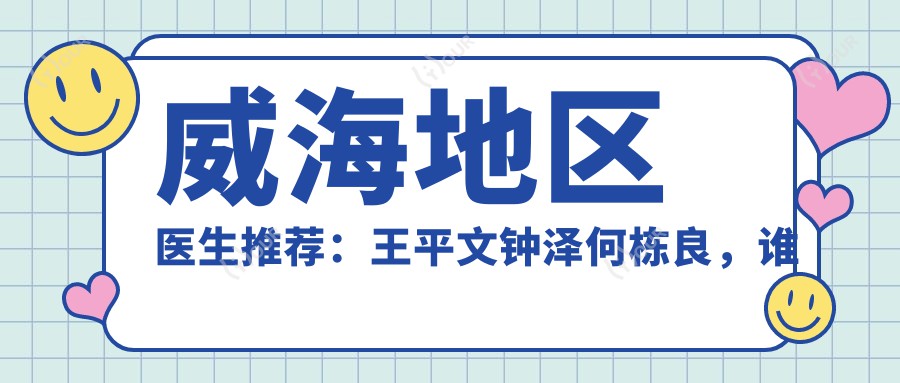 威海地区医生推荐：王平文钟泽何栋良，谁的眼鼻整形与塑形技术更胜一筹？