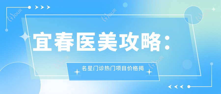 宜春医美攻略：名星门诊热门项目价格揭秘，玻尿酸等你来探
