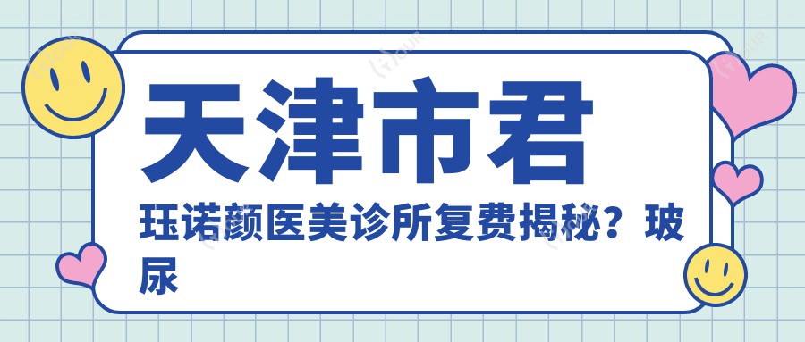 天津市君珏诺颜医美诊所复费揭秘?玻尿酸填充2K-6K/1K-3K/激光祛斑3K-8K