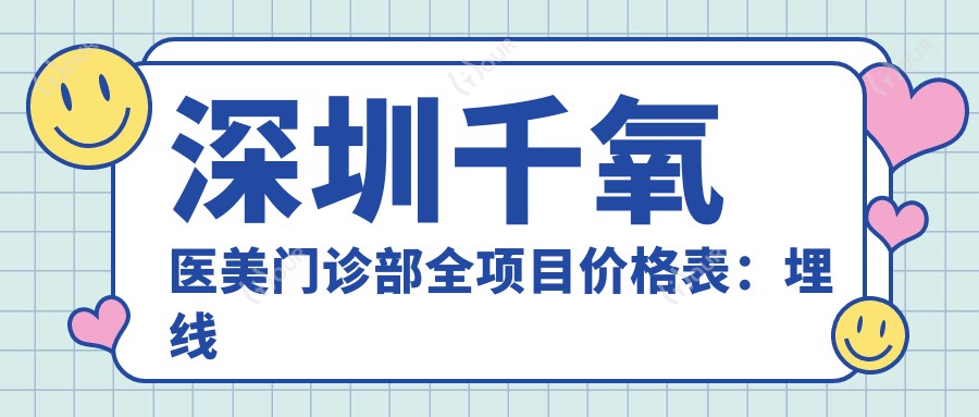 深圳千氧医美门诊部全项目价格表：埋线吸脂胶原2800+起，鼻眼综合修复8折实惠